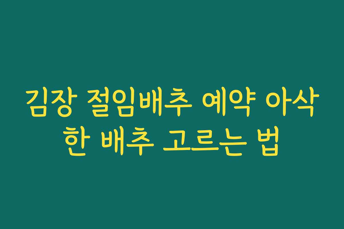 김장 절임배추 예약 아삭한 배추 고르는 법