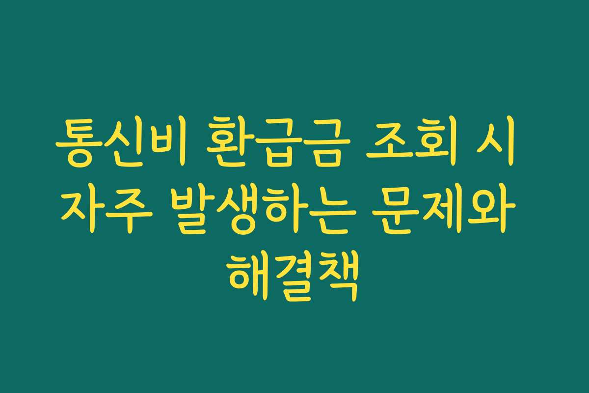 통신비 환급금 조회 시 자주 발생하는 문제와 해결책