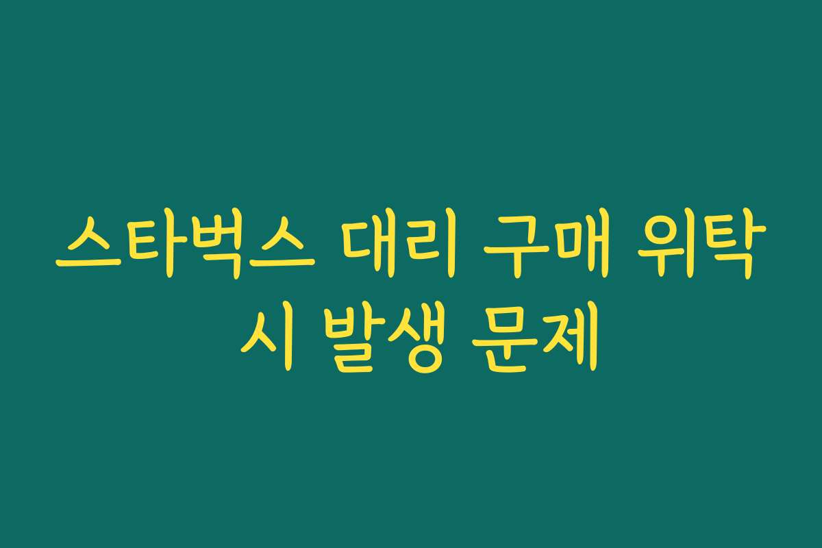 스타벅스 대리 구매 위탁 시 발생 문제