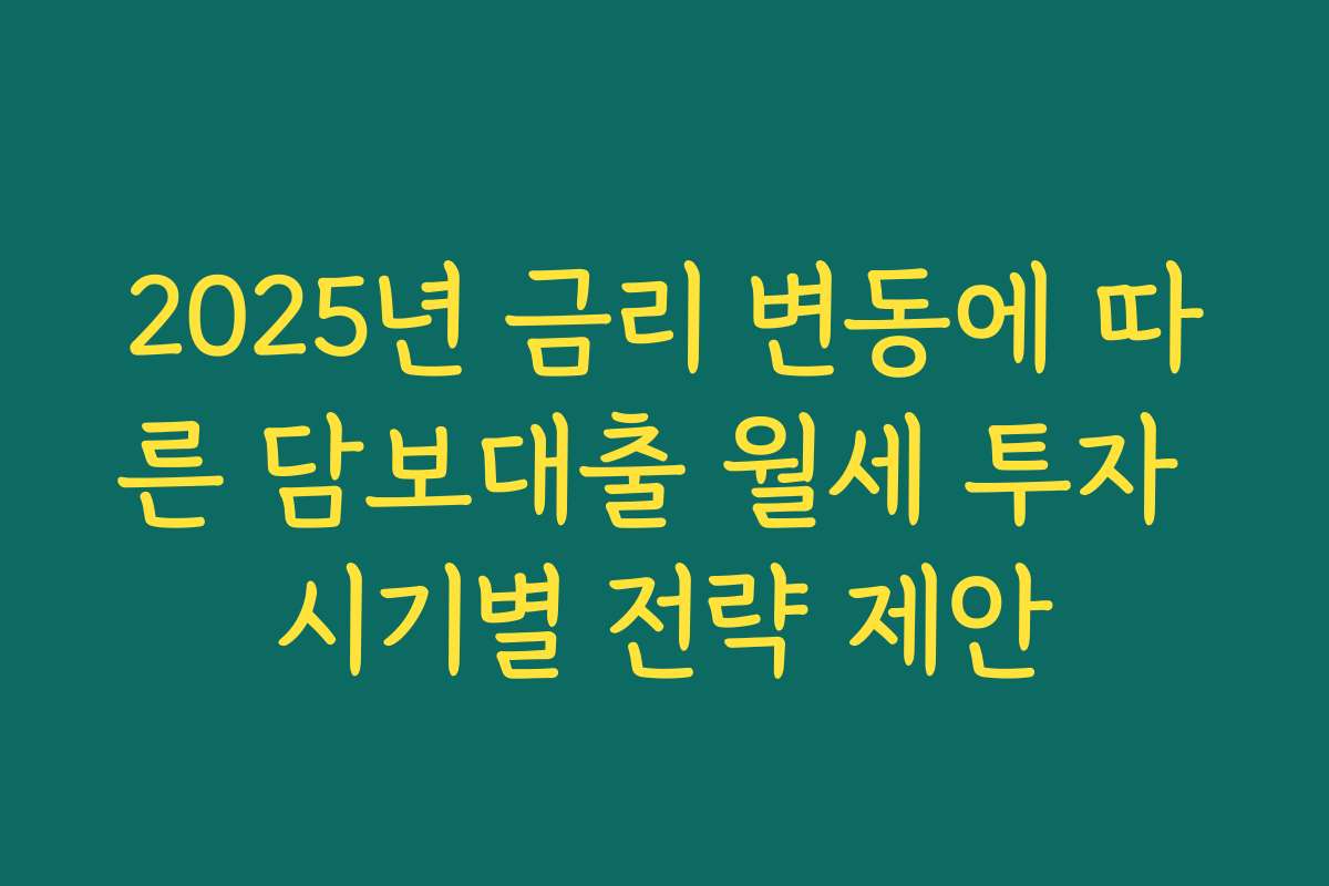 2025년 금리 변동에 따른 담보대출 월세 투자 시기별 전략 제안