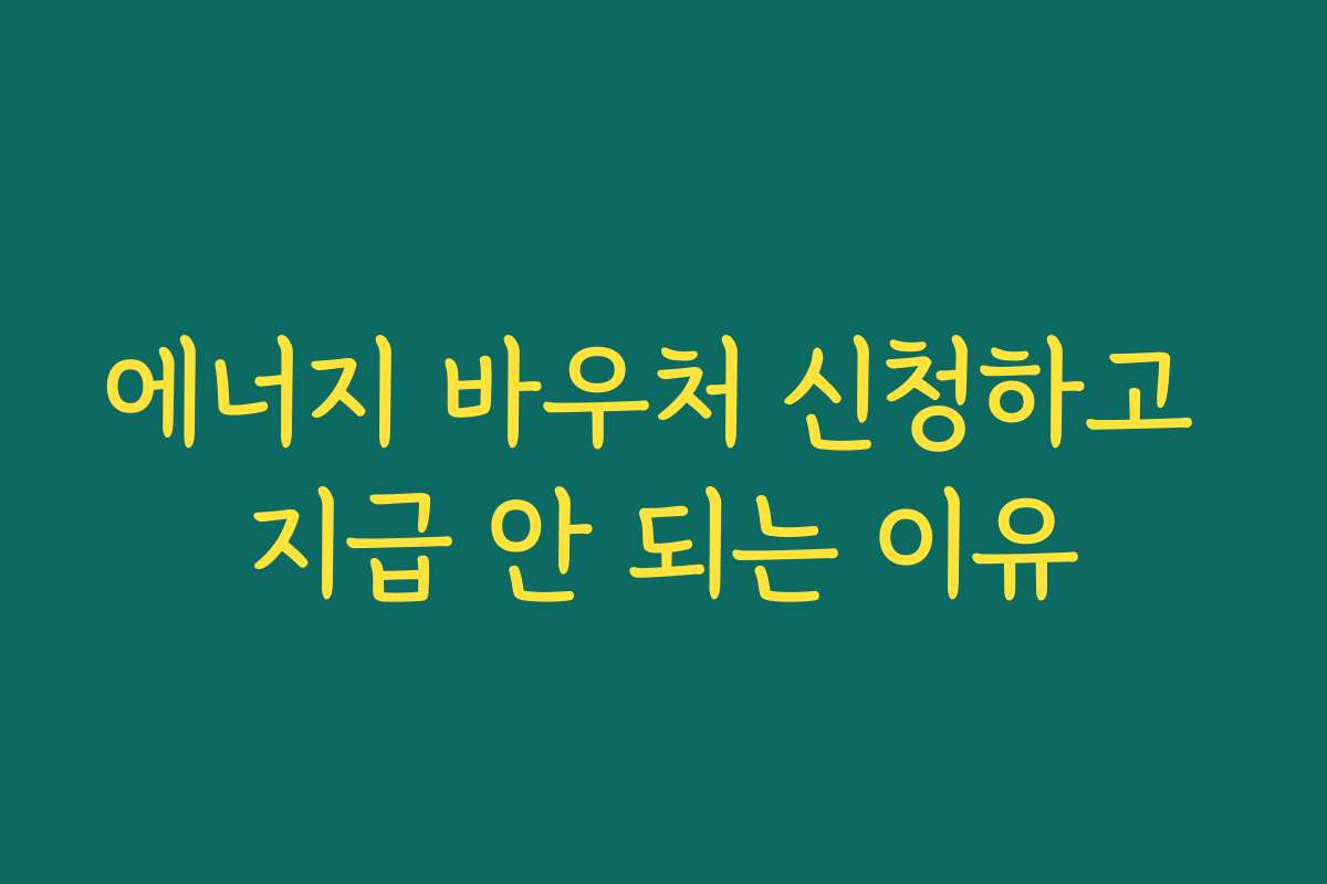 에너지 바우처 신청하고 지급 안 되는 이유