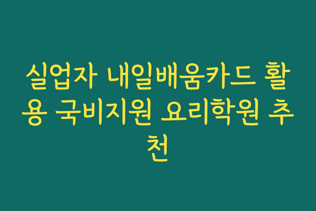 실업자 내일배움카드 활용 국비지원 요리학원 추천 실업자 내일배움카드 활용 국비지원 요리학원 추천