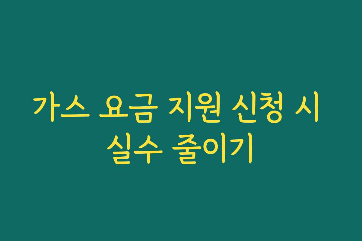 가스 요금 지원 신청 시 실수 줄이기