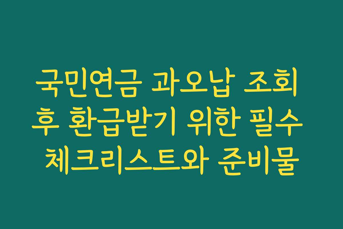 국민연금 과오납 조회 후 환급받기 위한 필수 체크리스트와 준비물 국민연금 과오납 조회 후 환급받기 위한 필수 체크리스트와 준비물