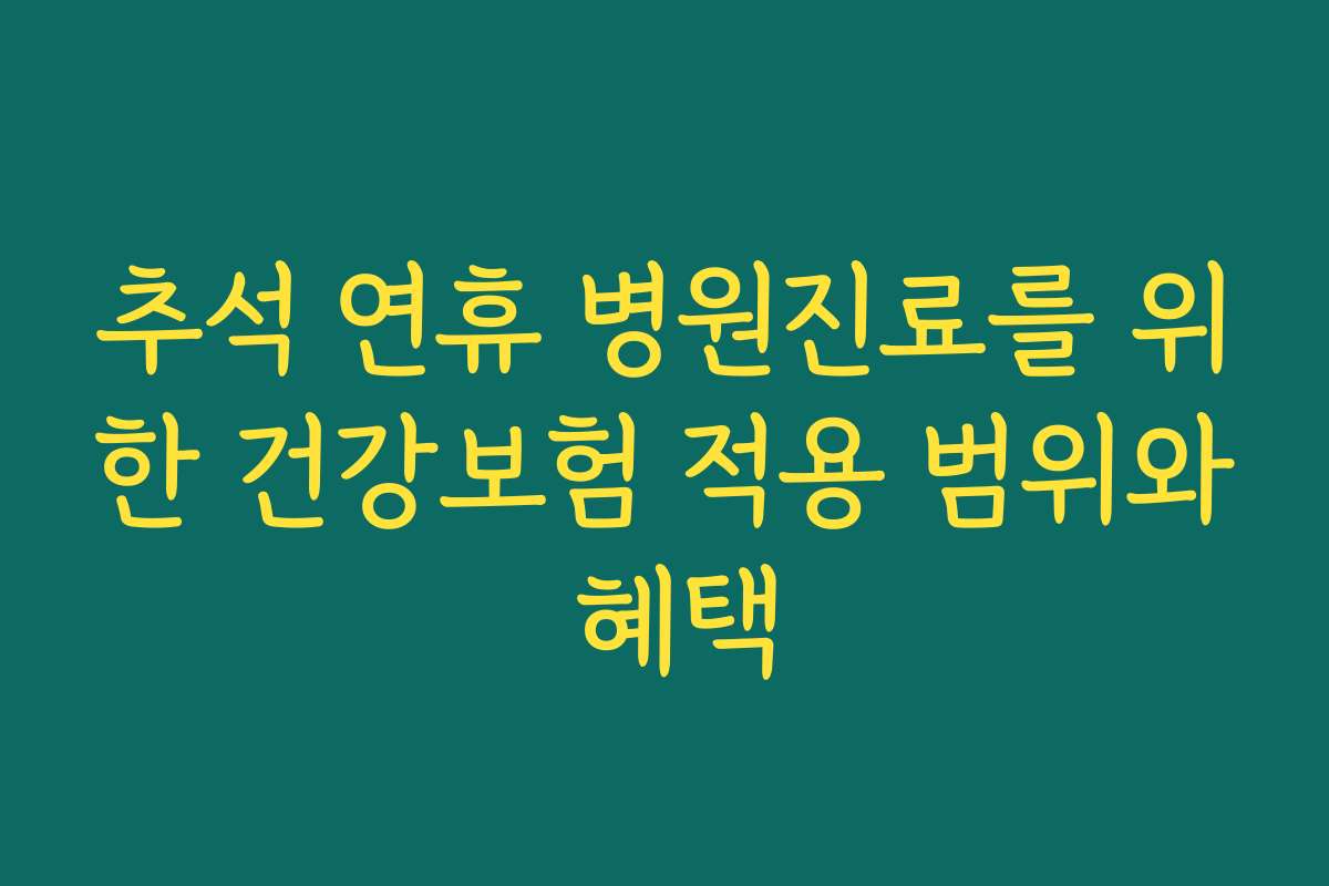 추석 연휴 병원진료를 위한 건강보험 적용 범위와 혜택