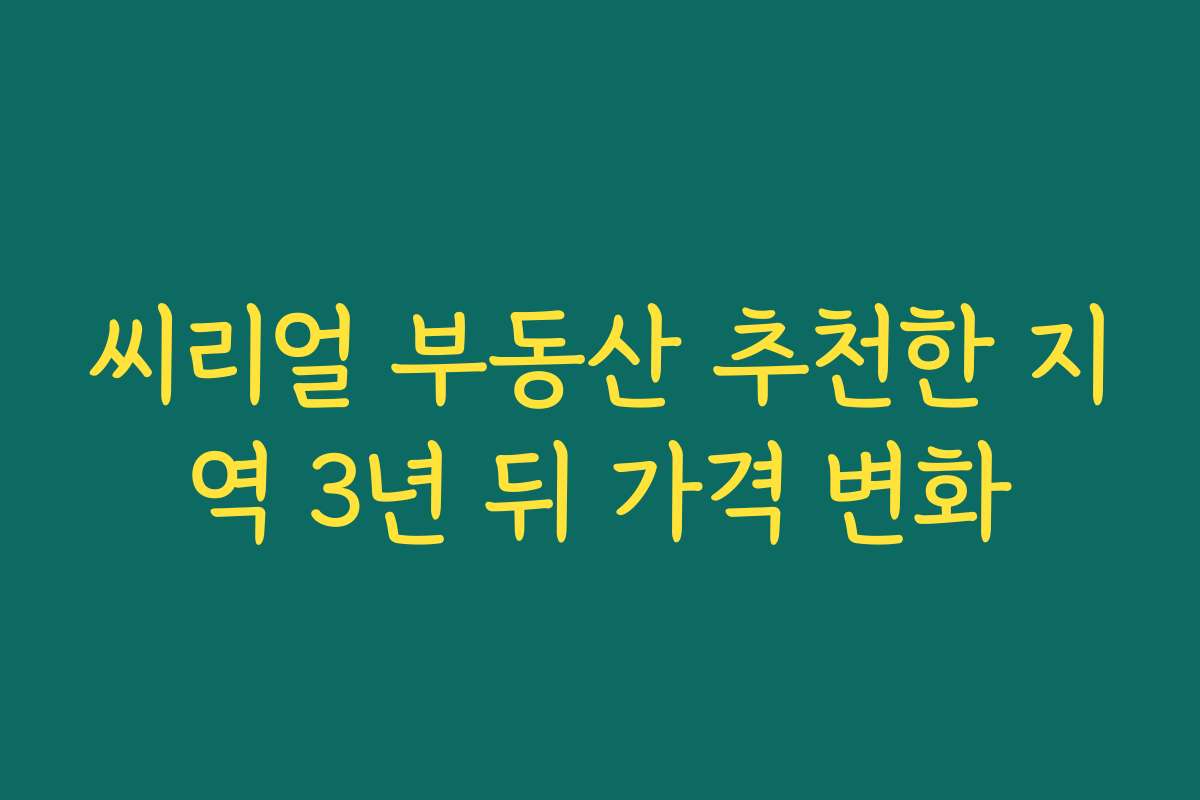 씨리얼 부동산 추천한 지역 3년 뒤 가격 변화