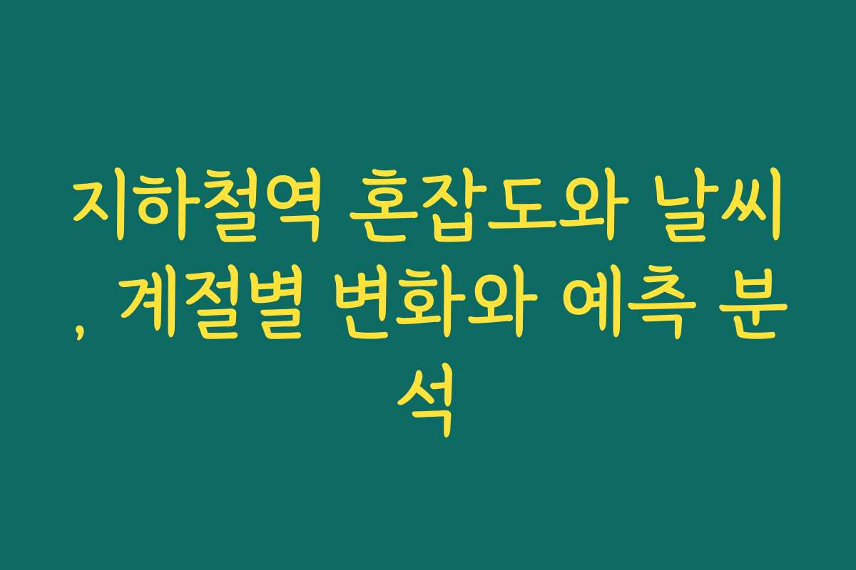 지하철역 혼잡도와 날씨, 계절별 변화와 예측 분석
