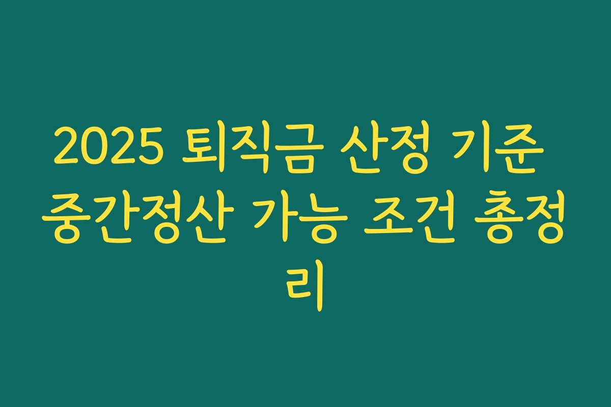 2025 퇴직금 산정 기준 중간정산 가능 조건 총정리