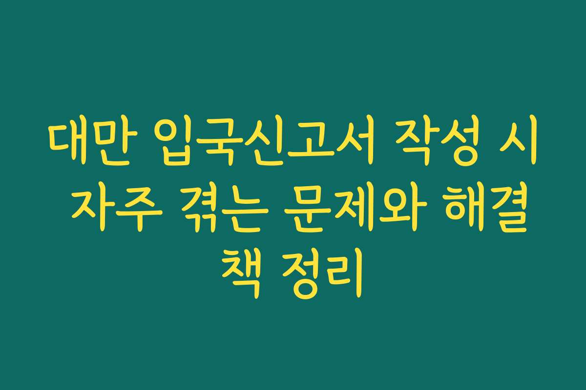 대만 입국신고서 작성 시 자주 겪는 문제와 해결책 정리