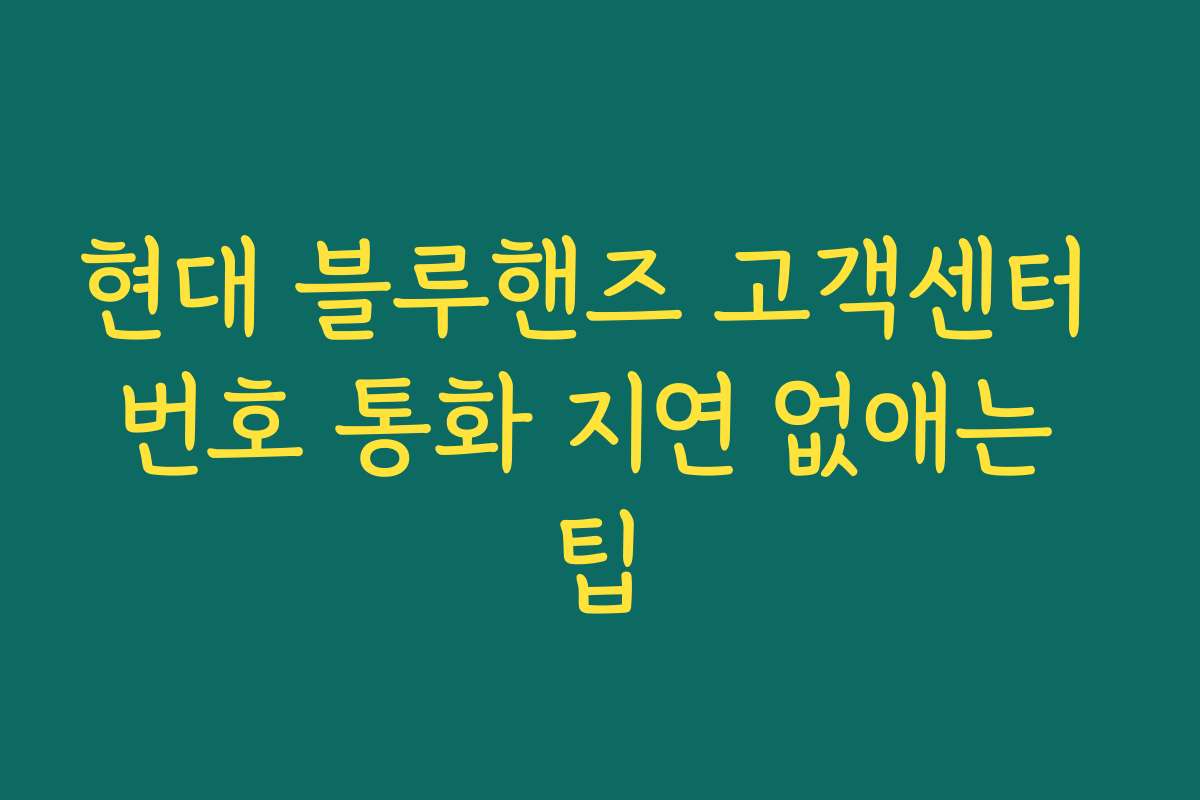 현대 블루핸즈 고객센터 번호 통화 지연 없애는 팁