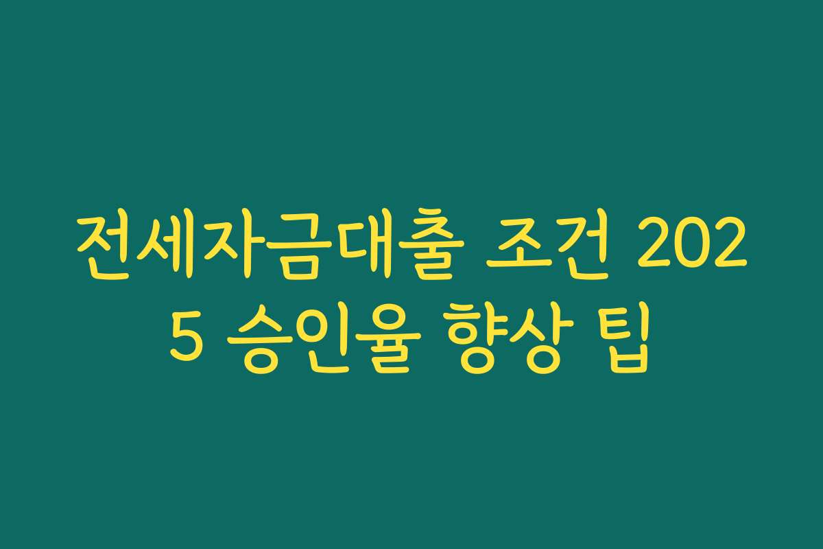 전세자금대출 조건 2025 승인율 향상 팁