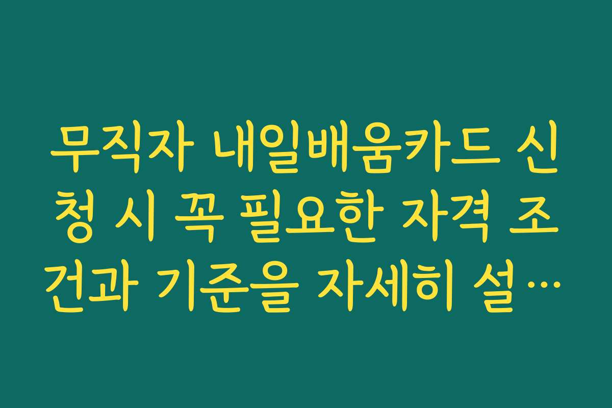 무직자 내일배움카드 신청 시 꼭 필요한 자격 조건과 기준을 자세히 설명합니다