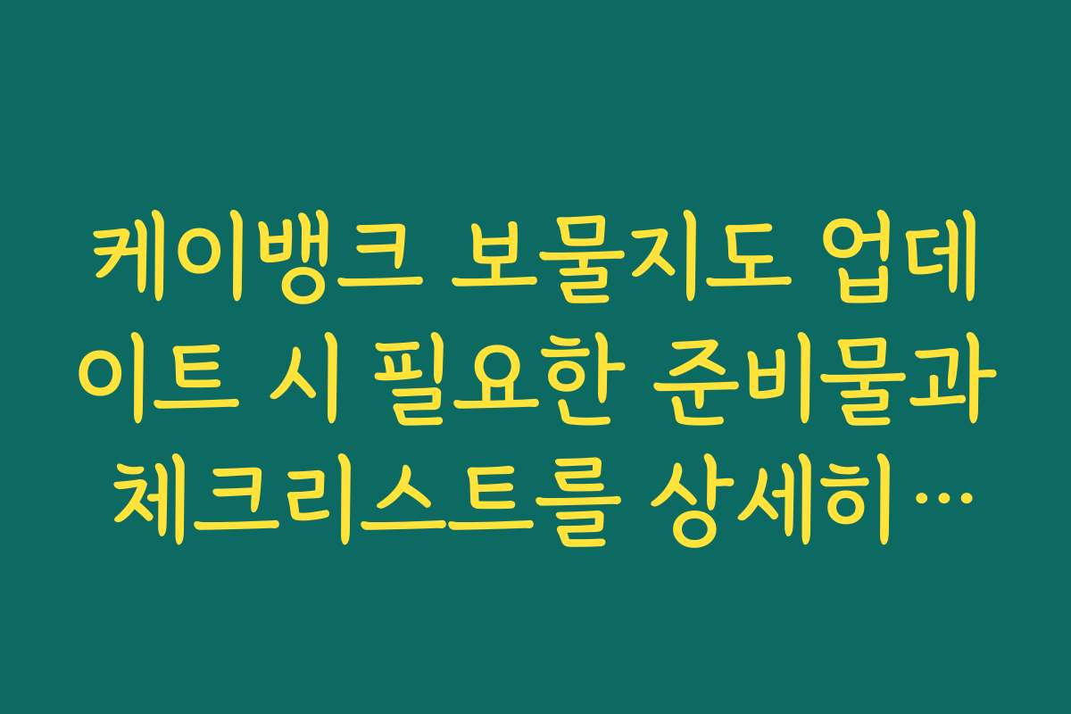 케이뱅크 보물지도 업데이트 시 필요한 준비물과 체크리스트를 상세히 안내합니다
