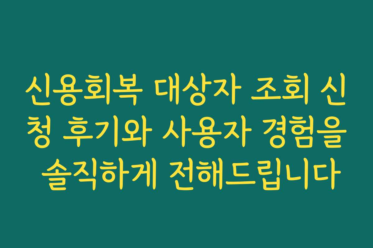 신용회복 대상자 조회 신청 후기와 사용자 경험을 솔직하게 전해드립니다