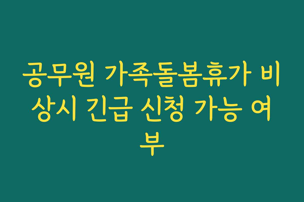 공무원 가족돌봄휴가 비상시 긴급 신청 가능 여부