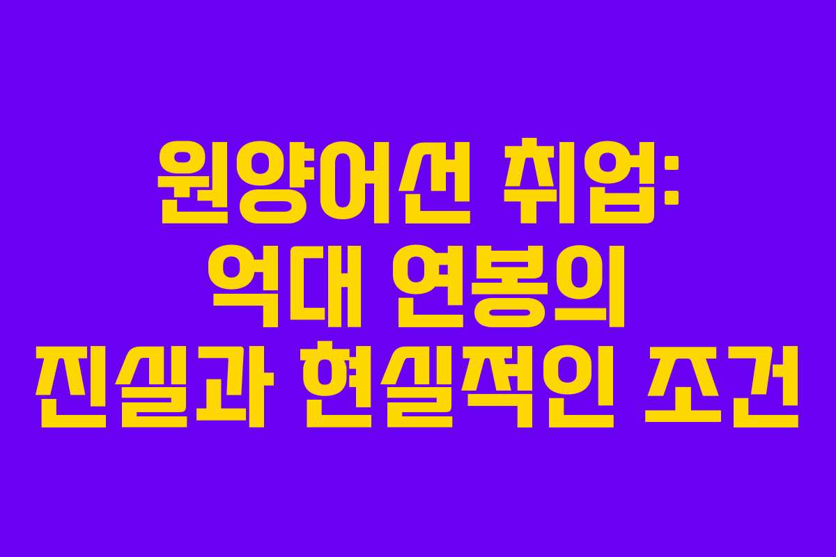 원양어선 취업: 억대 연봉의 진실과 현실적인 조건 원양어선 취업: 억대 연봉의 진실과 현실적인 조건