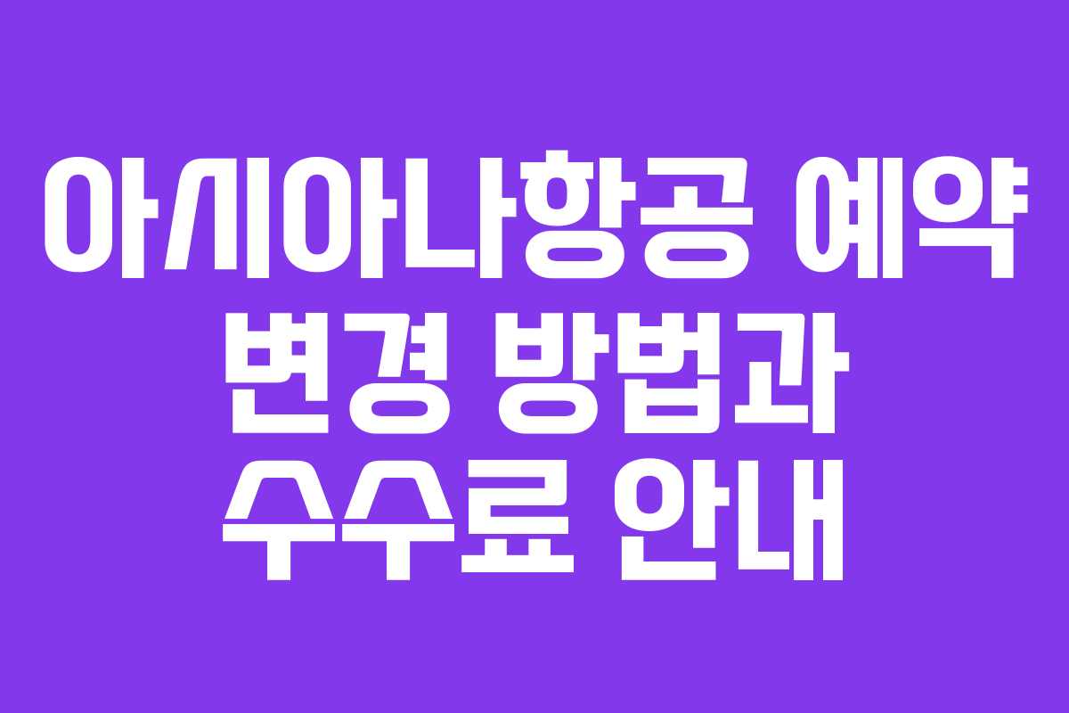 아시아나항공 예약 변경 방법과 수수료 안내