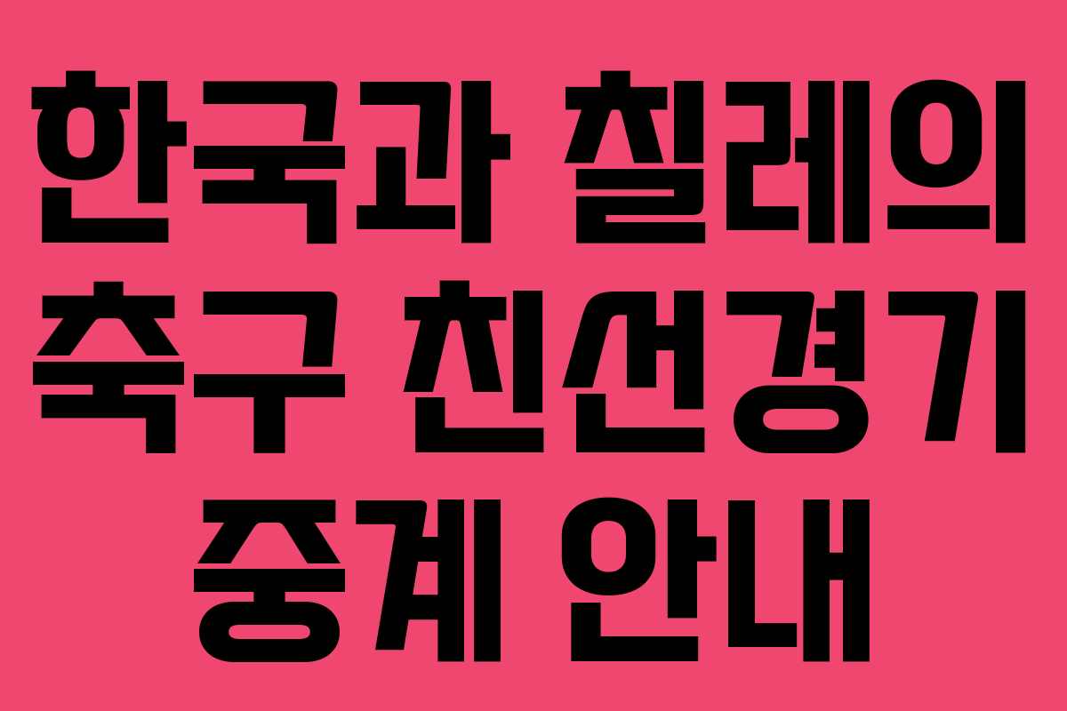 한국과 칠레의 축구 친선경기 중계 안내