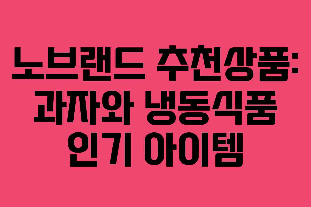 노브랜드 추천상품: 과자와 냉동식품 인기 아이템