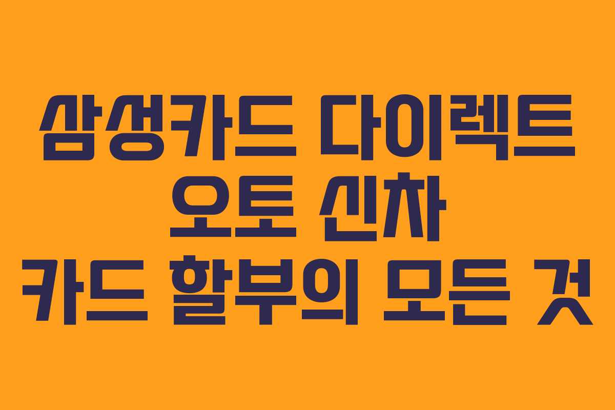 삼성카드 다이렉트 오토 신차 카드 할부의 모든 것