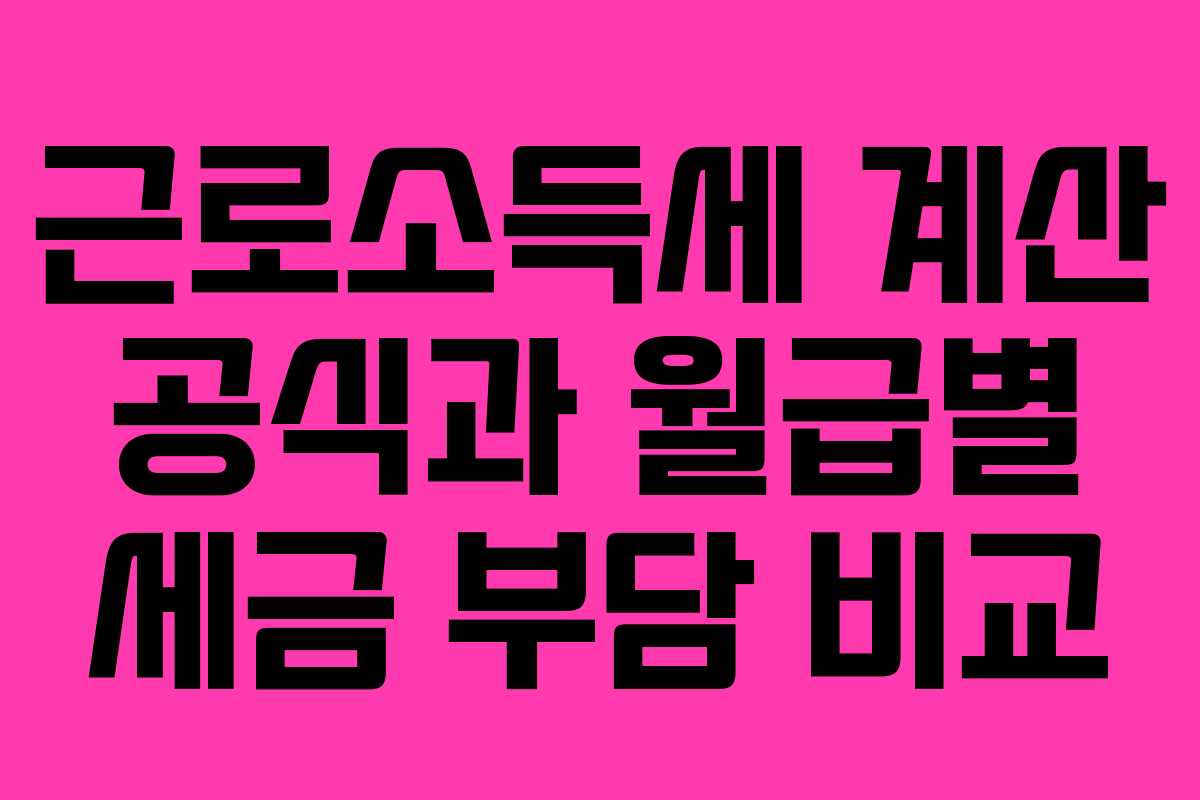 근로소득세 계산 공식과 월급별 세금 부담 비교
