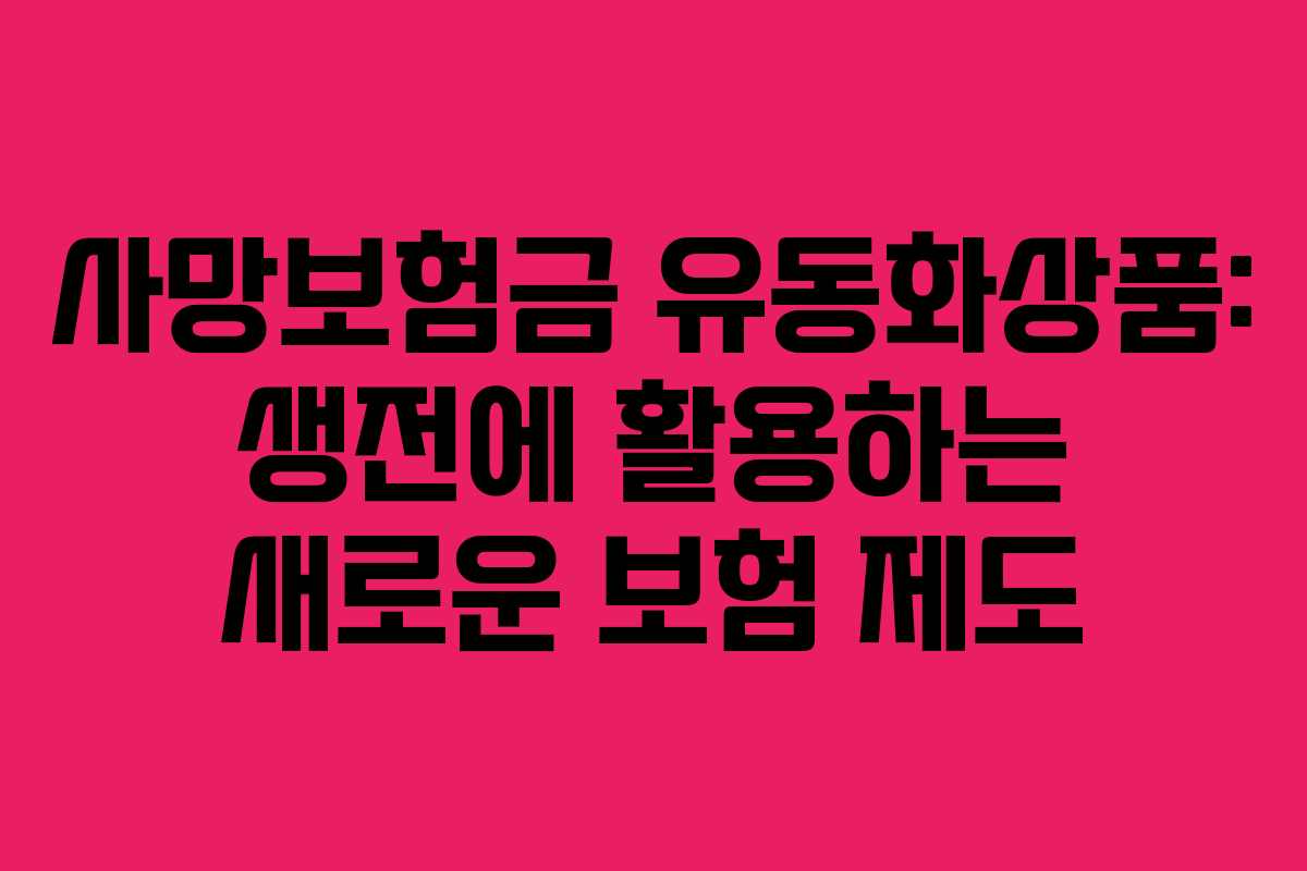 사망보험금 유동화상품: 생전에 활용하는 새로운 보험 제도 사망보험금 유동화상품: 생전에 활용하는 새로운 보험 제도