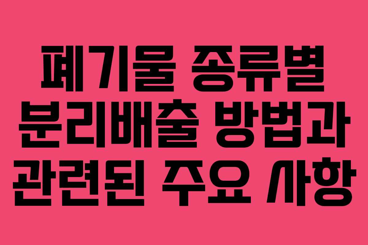 폐기물 종류별 분리배출 방법과 관련된 주요 사항