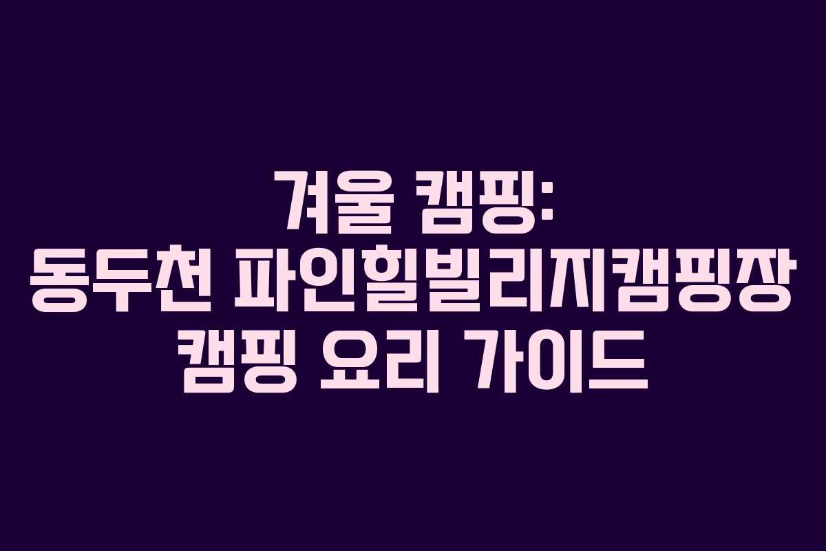 겨울 캠핑: 동두천 파인힐빌리지캠핑장 캠핑 요리 가이드