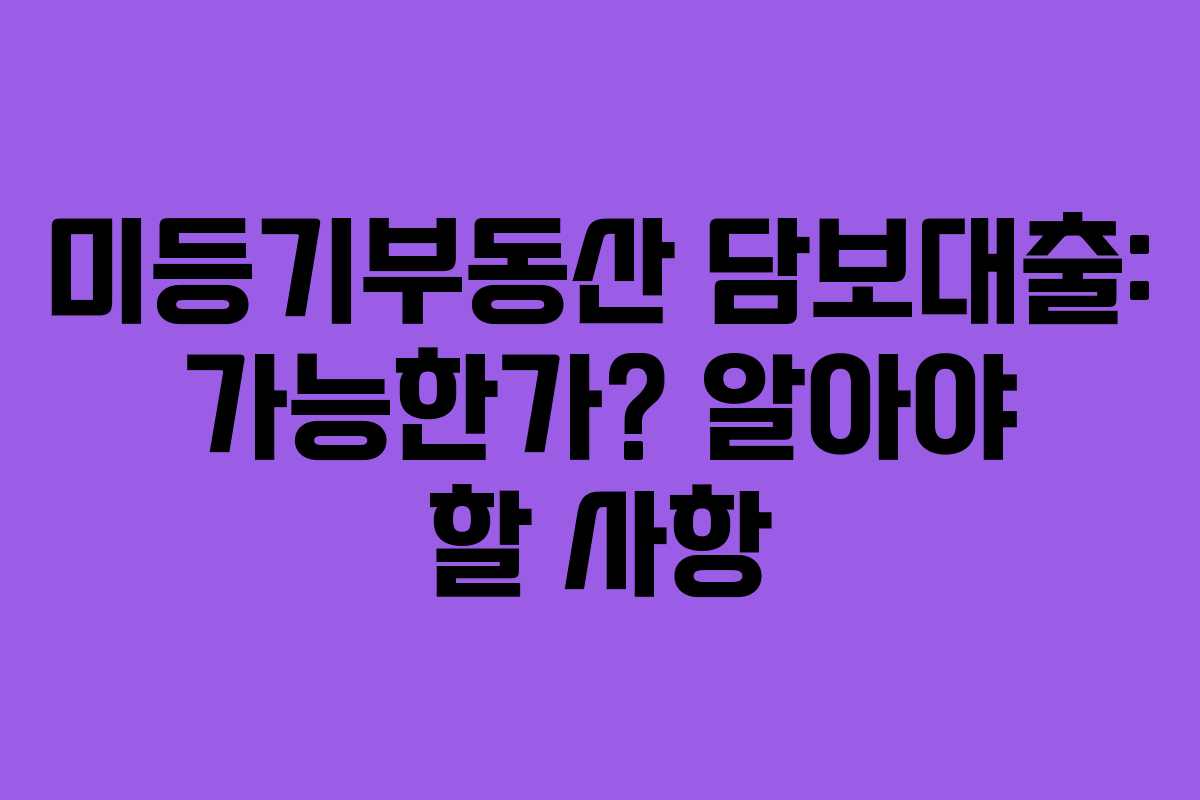 미등기부동산 담보대출: 가능한가? 알아야 할 사항