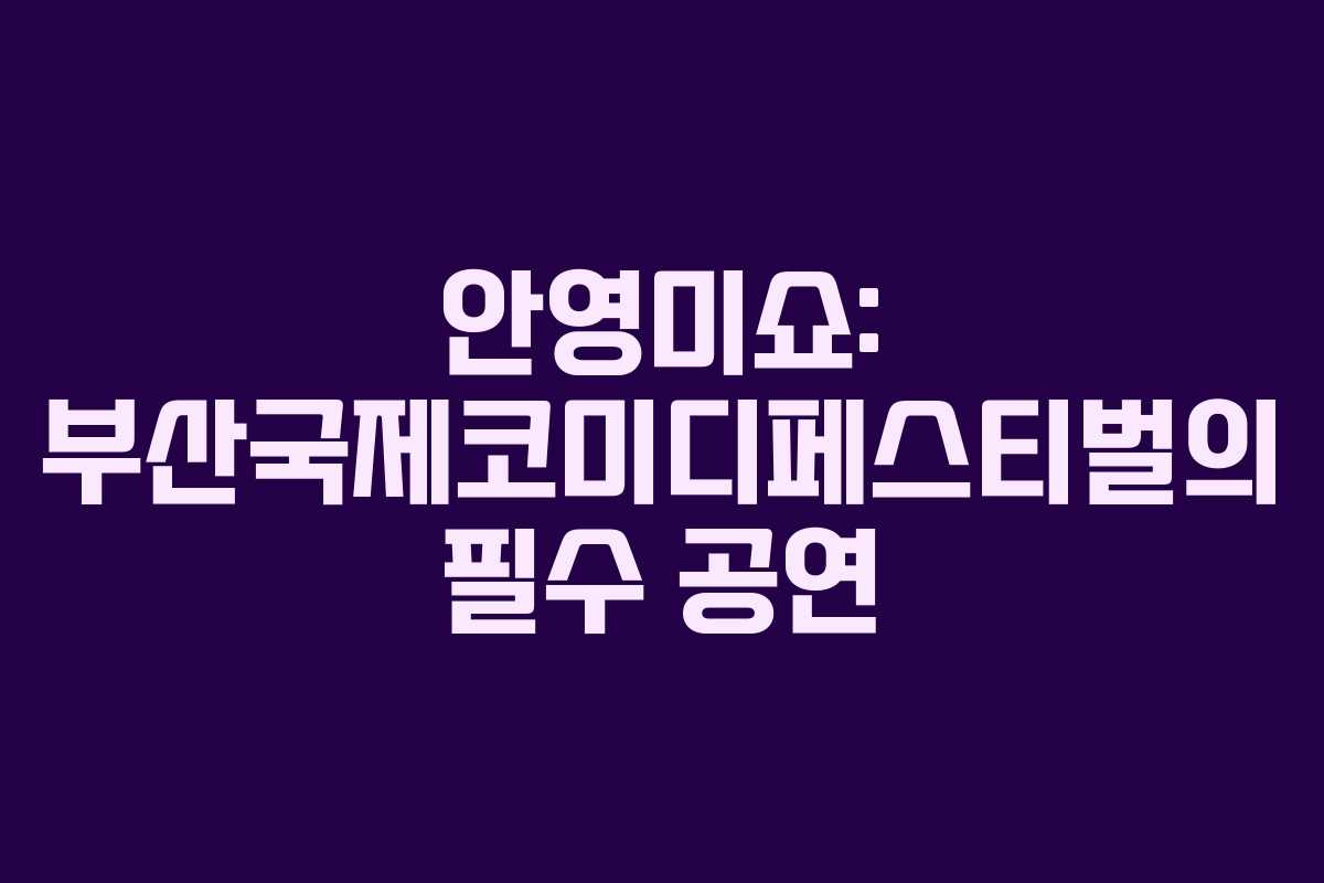 안영미쇼: 부산국제코미디페스티벌의 필수 공연