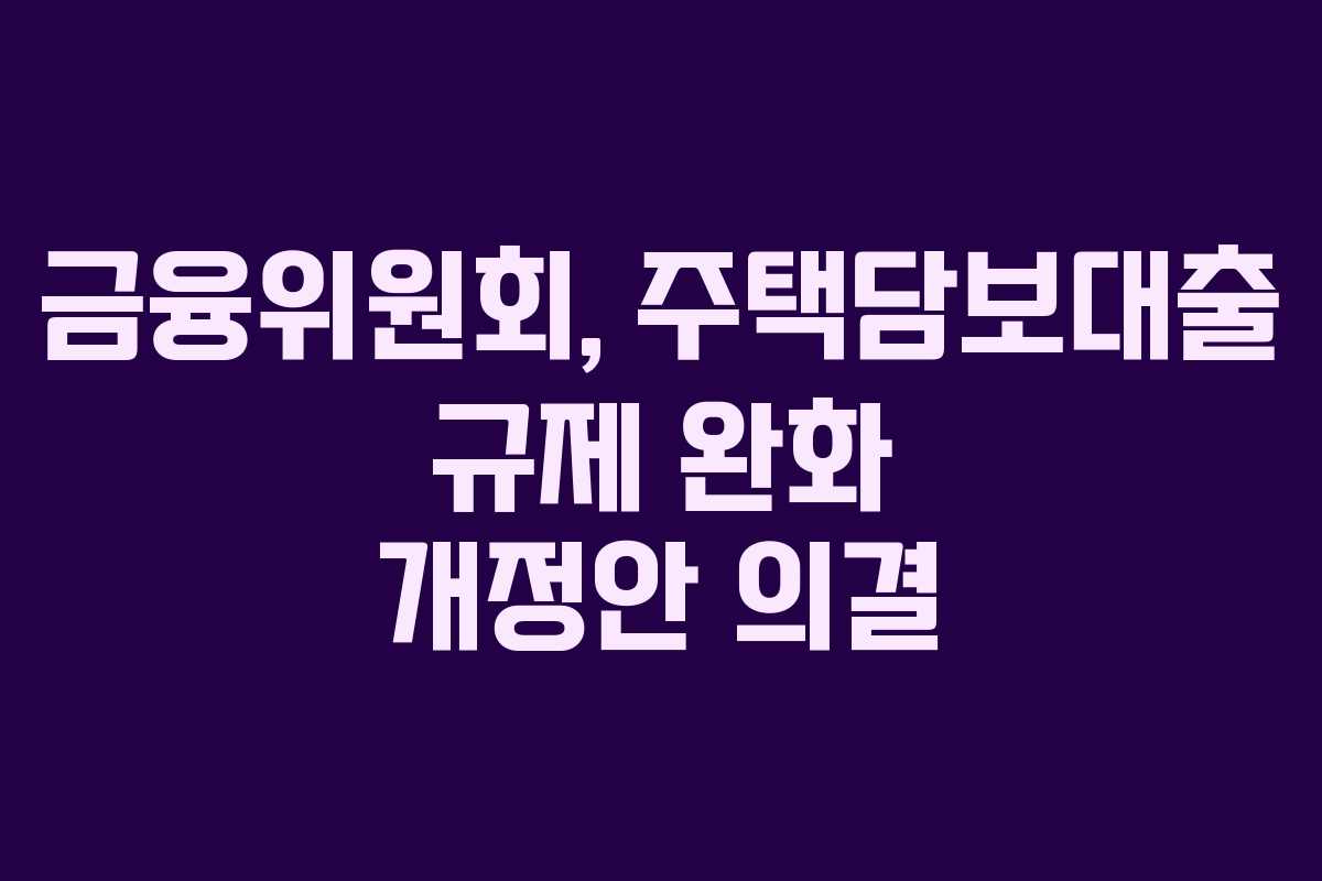 금융위원회, 주택담보대출 규제 완화 개정안 의결 금융위원회, 주택담보대출 규제 완화 개정안 의결