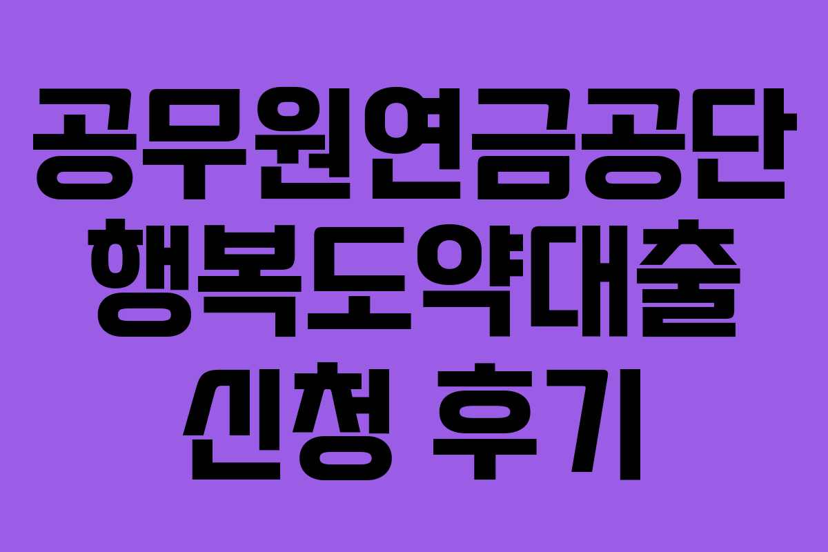 공무원연금공단 행복도약대출 신청 후기 공무원연금공단 행복도약대출 신청 후기