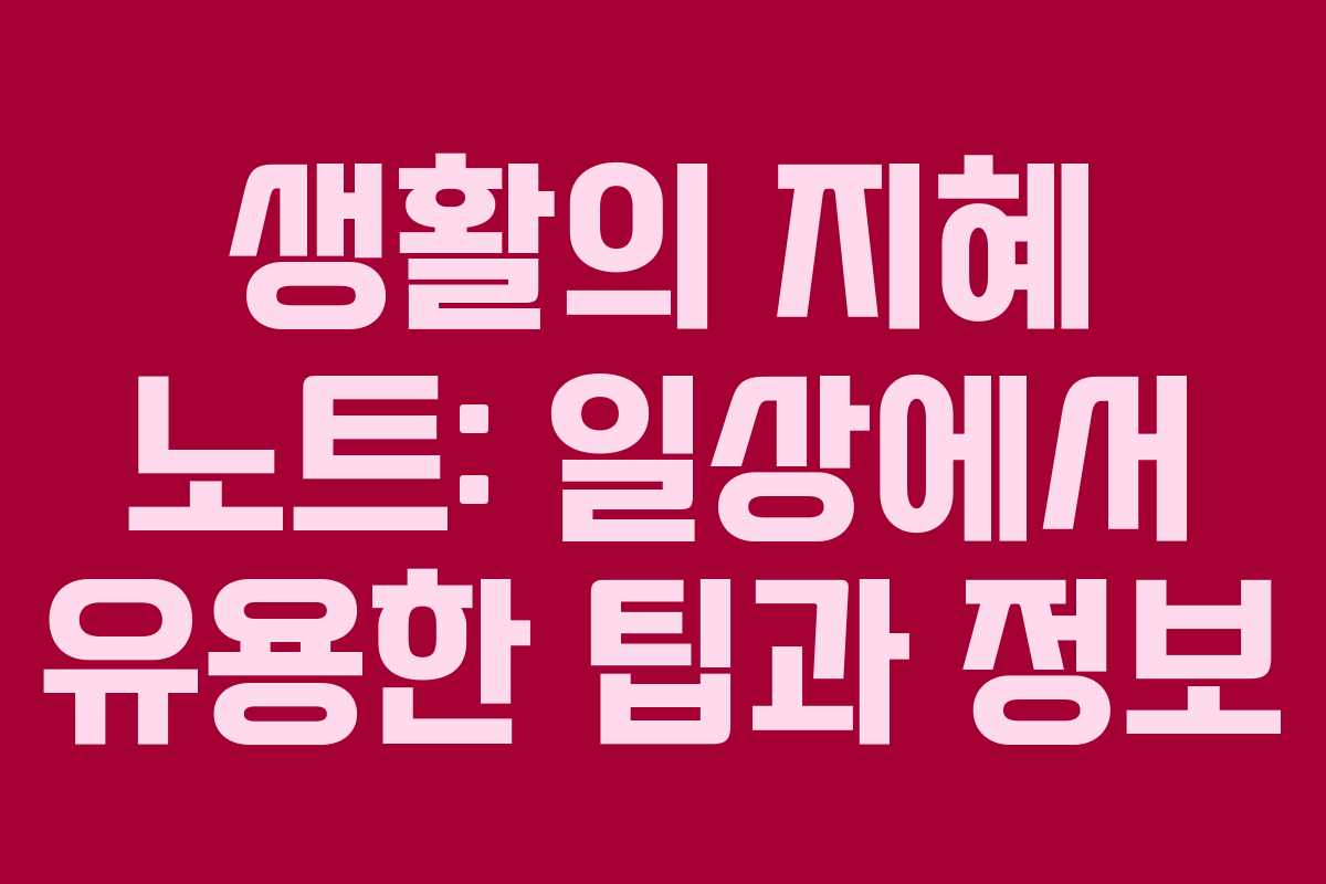 생활의 지혜 노트: 일상에서 유용한 팁과 정보