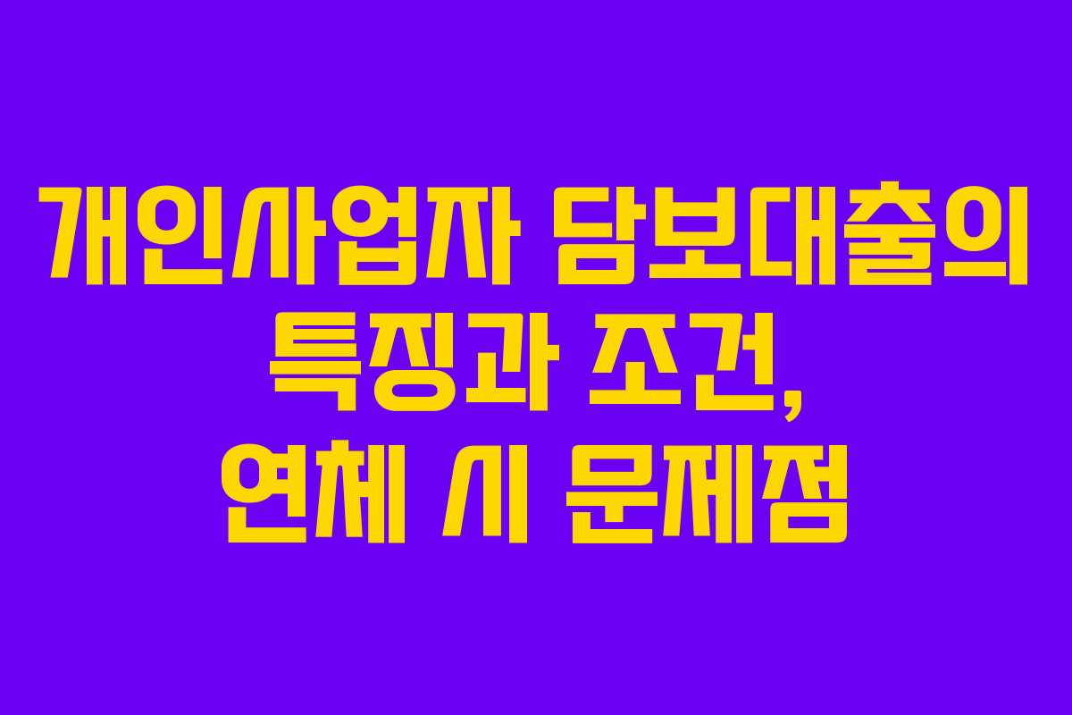 개인사업자 담보대출의 특징과 조건, 연체 시 문제점