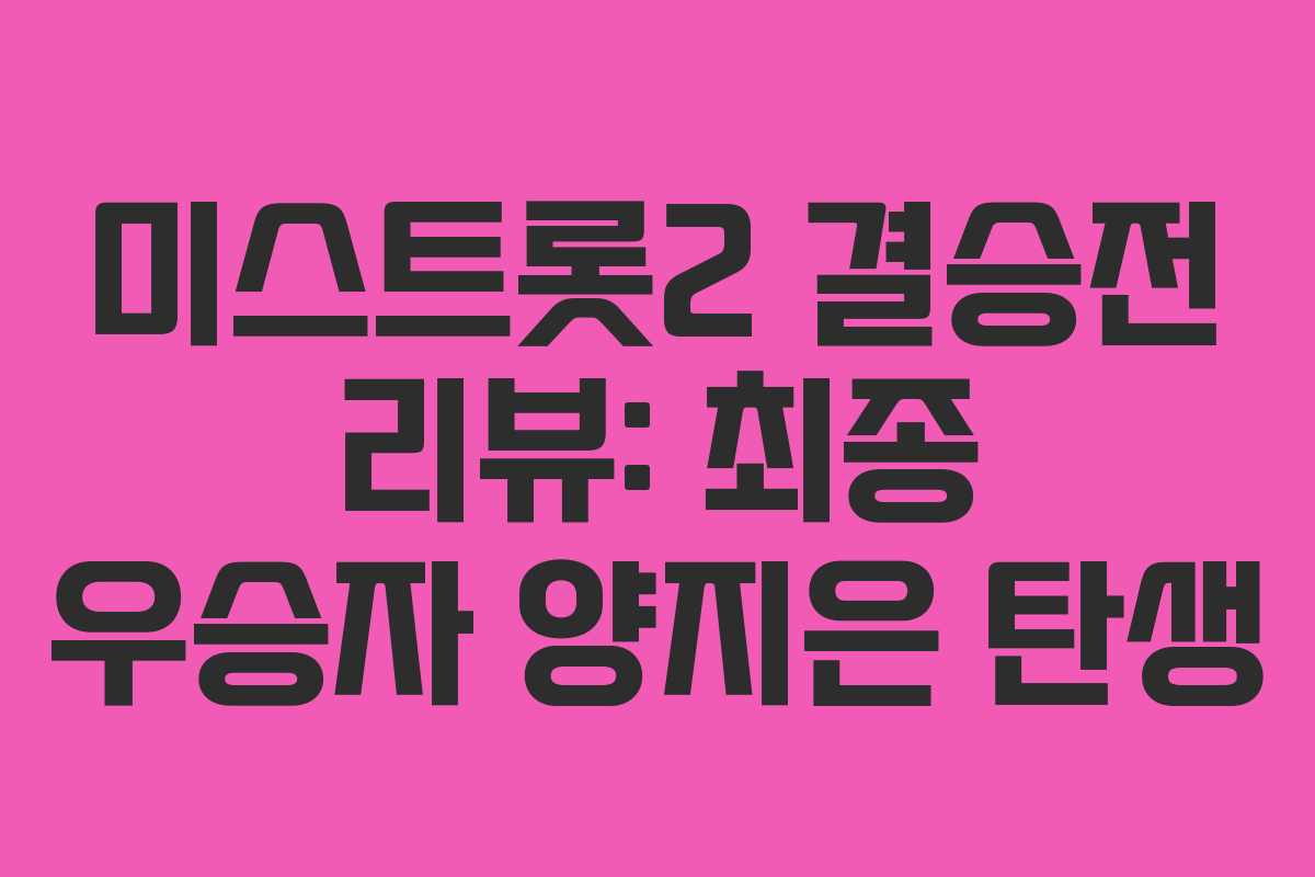 미스트롯2 결승전 리뷰: 최종 우승자 양지은 탄생