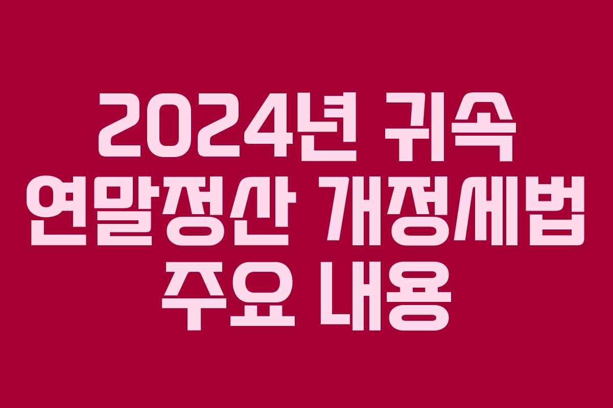 2024년 귀속 연말정산 개정세법 주요 내용