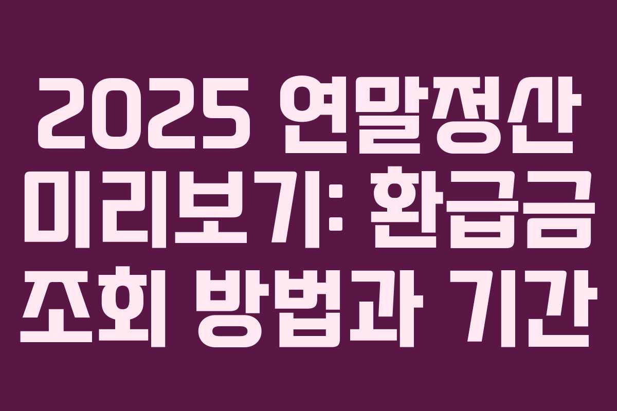2025 연말정산 미리보기: 환급금 조회 방법과 기간
