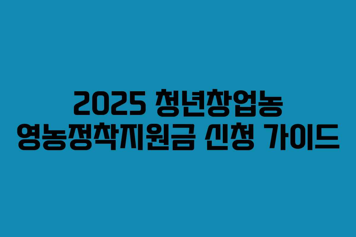 2025 청년창업농 영농정착지원금 신청 가이드