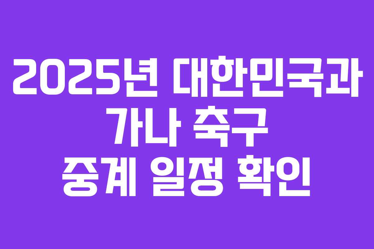 2025년 대한민국과 가나 축구 중계 일정 확인 2025년 대한민국과 가나 축구 중계 일정 확인