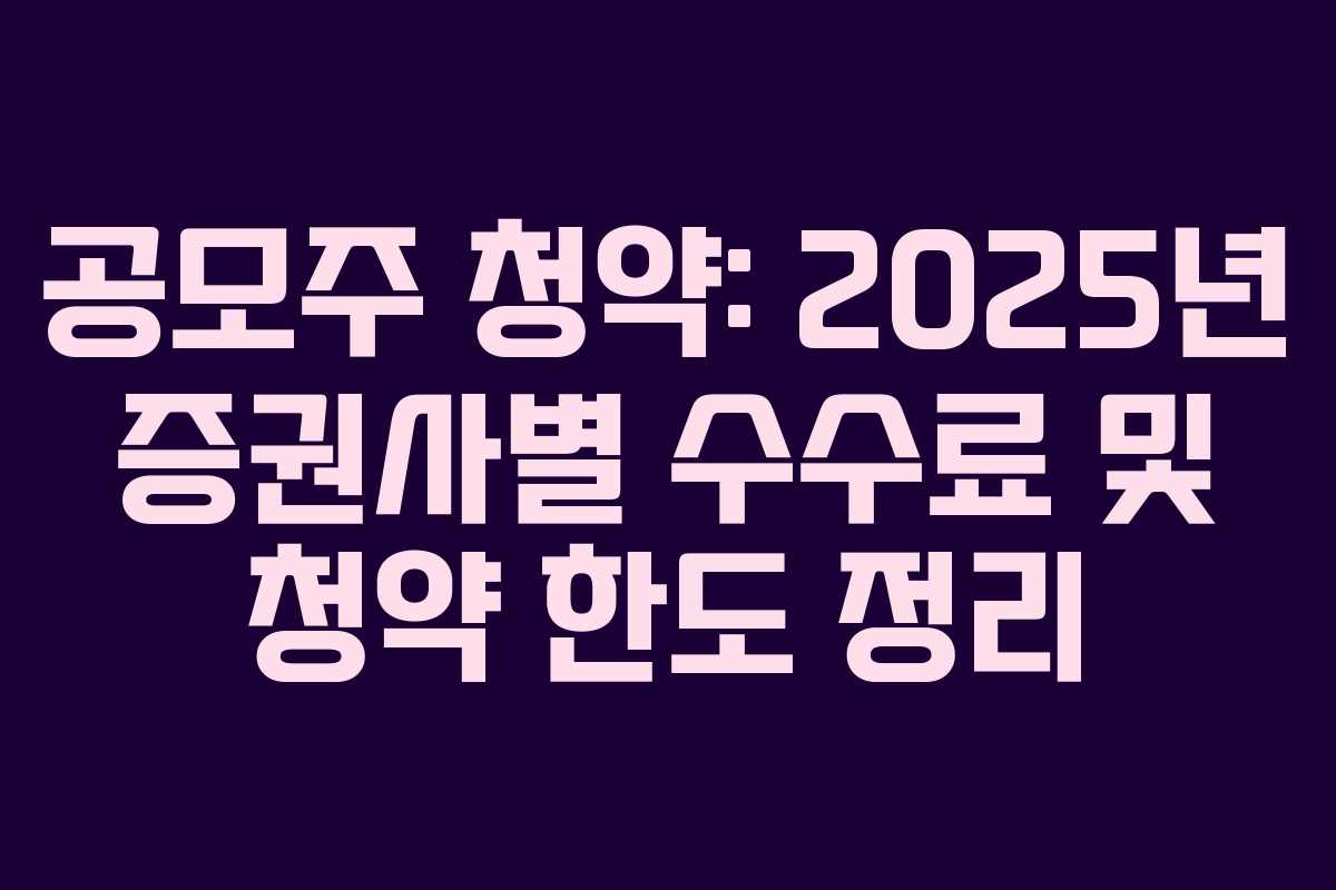 공모주 청약: 2025년 증권사별 수수료 및 청약 한도 정리 공모주 청약: 2025년 증권사별 수수료 및 청약 한도 정리