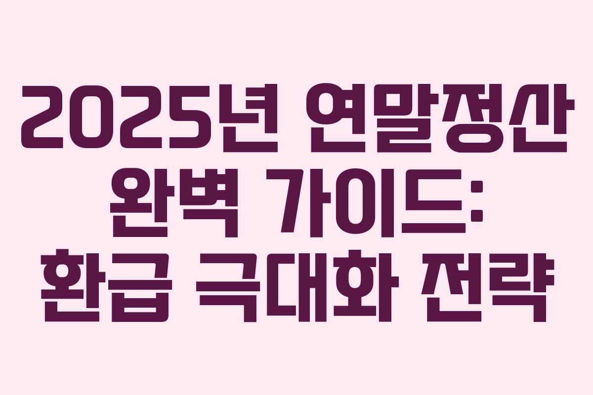 2025년 연말정산 완벽 가이드: 환급 극대화 전략