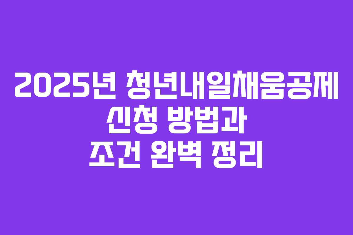 2025년 청년내일채움공제 신청 방법과 조건 완벽 정리