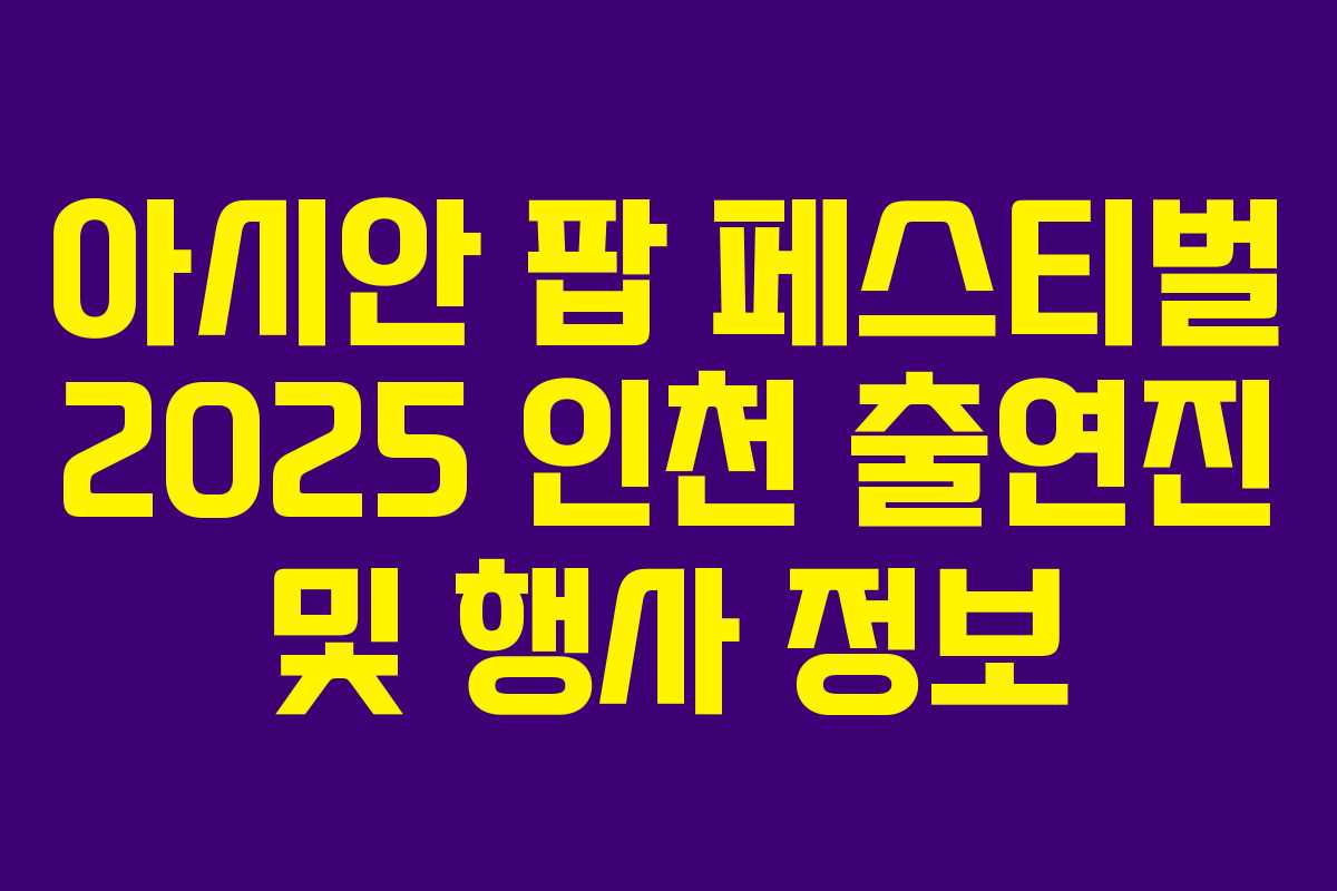 아시안 팝 페스티벌 2025 인천 출연진 및 행사 정보 아시안 팝 페스티벌 2025 인천 출연진 및 행사 정보
