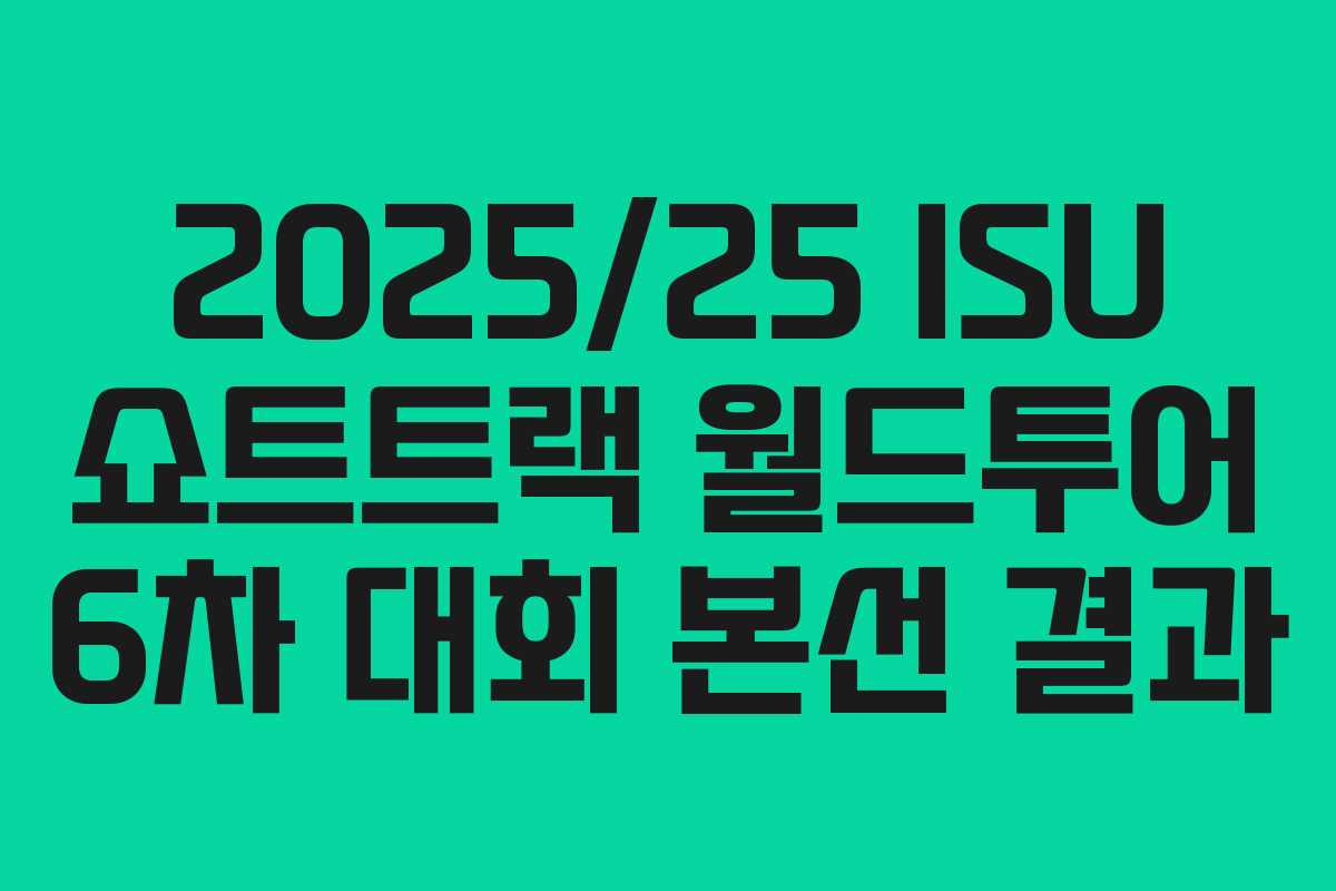 2025/25 ISU 쇼트트랙 월드투어 6차 대회 본선 결과