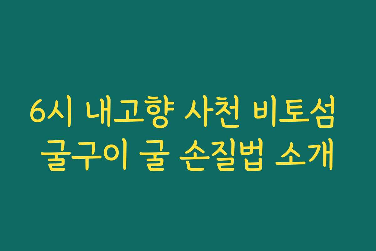 6시 내고향 사천 비토섬 굴구이 굴 손질법 소개