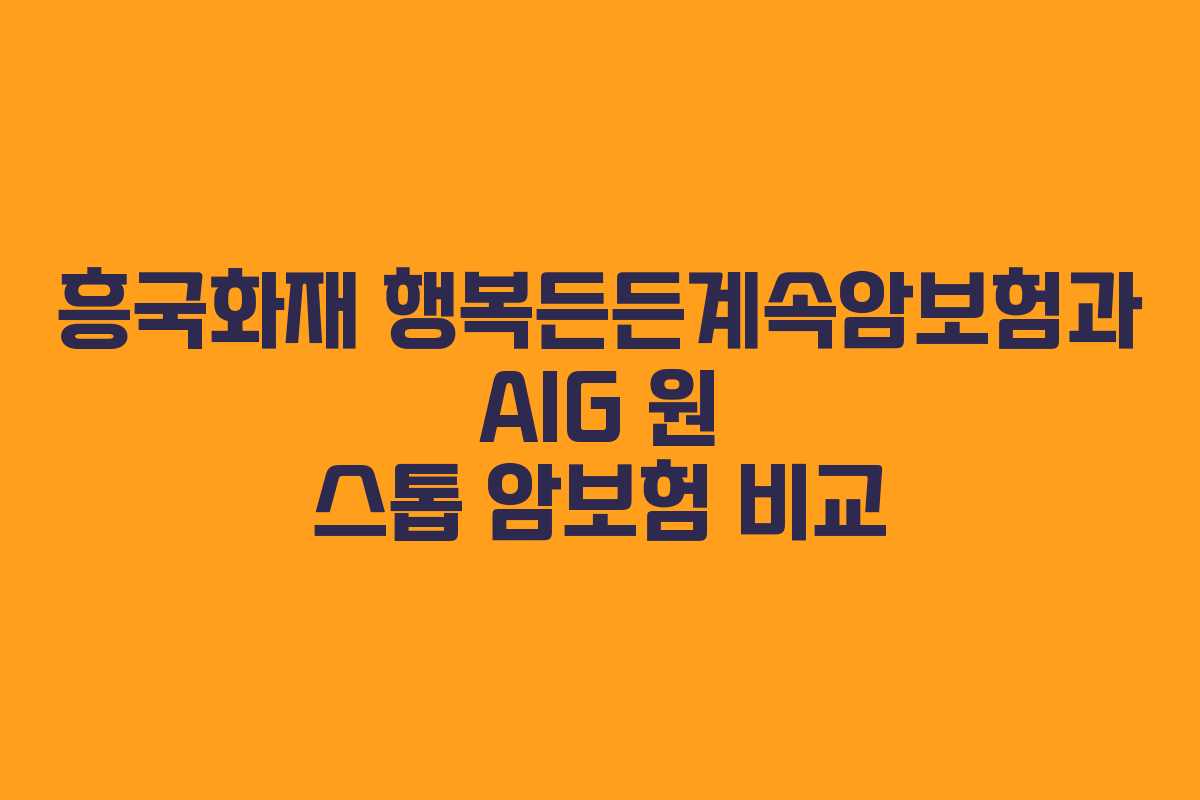 흥국화재 행복든든계속암보험과 AIG 원 스톱 암보험 비교 흥국화재 행복든든계속암보험과 AIG 원 스톱 암보험 비교