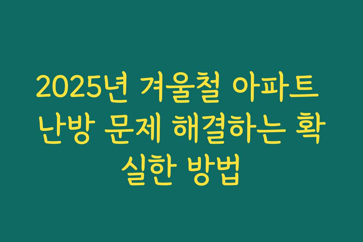 2025년 겨울철 아파트 난방 문제 해결하는 확실한 방법