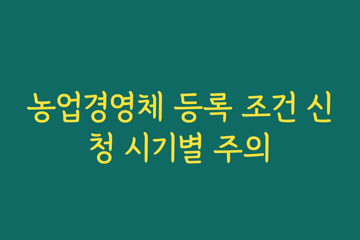 농업경영체 등록 조건 신청 시기별 주의