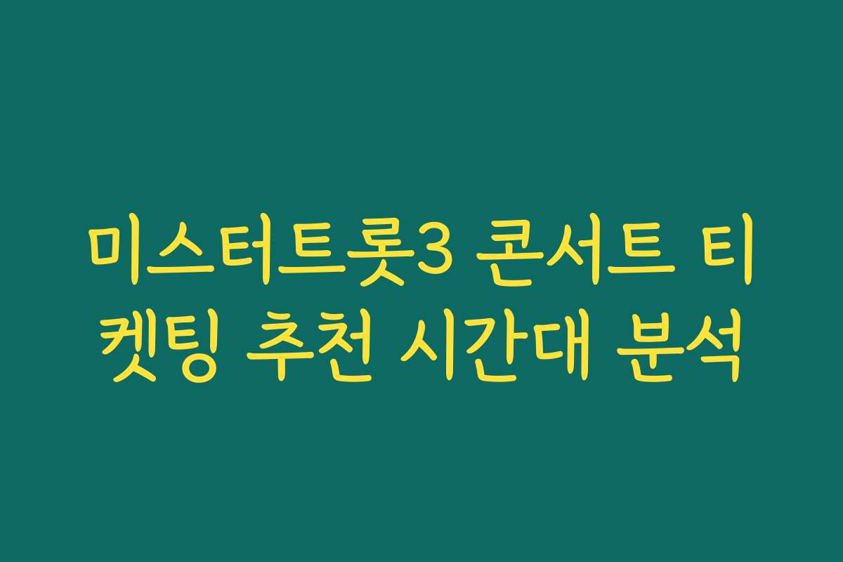 미스터트롯3 콘서트 티켓팅 추천 시간대 분석