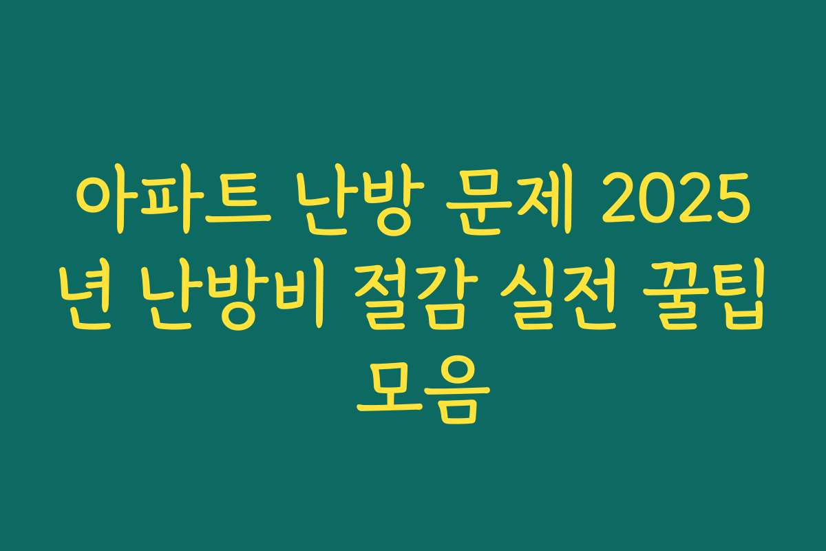 아파트 난방 문제 2025년 난방비 절감 실전 꿀팁 모음